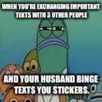 Mad fish | WHEN YOU'RE EXCHANGING IMPORTANT TEXTS WITH 3 OTHER PEOPLE; AND YOUR HUSBAND BINGE TEXTS YOU STICKERS. | image tagged in mad fish | made w/ Imgflip meme maker