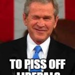 Smile! | JUST POSTING THIS TO PISS OFF LIBERALS | image tagged in memes,george bush,liberals | made w/ Imgflip meme maker