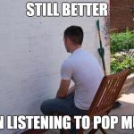 Anyone disagree? | STILL BETTER; THAN LISTENING TO POP MUSIC | image tagged in paintdry,memes,pop music,stupid,boring | made w/ Imgflip meme maker