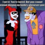 Joker and Harley | I get it. You're bored. But you cannot go around digging up bodies whenever you like! | image tagged in joker and harley | made w/ Imgflip meme maker