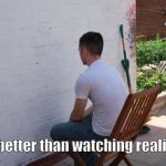 paintdry | Still better than watching reality TV. | image tagged in paintdry | made w/ Imgflip meme maker