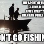fishing111 | THE SPORT OF FISHING CLAIMS MORE LIVES EVERY YEAR THAN ANY OTHER SPORT. DON'T GO FISHING. | image tagged in fishing111 | made w/ Imgflip meme maker
