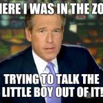 Brian Williams Was There | THERE I WAS IN THE ZOO TRYING TO TALK THE LITTLE BOY OUT OF IT! | image tagged in memes,brian williams was there | made w/ Imgflip meme maker