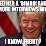 Laughing Donald Trump | I CALLED HER A 'BIMBO' AND STILL GOT 2 MORE INTERVIEWS WITH HER! I KNOW, RIGHT? | image tagged in laughing donald trump | made w/ Imgflip meme maker