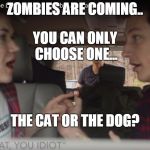 the cat, you idiot! | ZOMBIES ARE COMING.. YOU CAN ONLY CHOOSE ONE... THE CAT OR THE DOG? | image tagged in the cat you idiot! | made w/ Imgflip meme maker