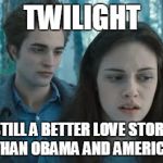 Twilight | TWILIGHT; STILL A BETTER LOVE STORY THAN OBAMA AND AMERICA | image tagged in twilight | made w/ Imgflip meme maker