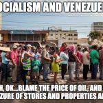Socialism Wins | SOCIALISM AND VENEZUELA YEAH, OK...BLAME THE PRICE OF OIL, AND NOT THE SEIZURE OF STORES AND PROPERTIES AND JOBS | image tagged in socialism wins | made w/ Imgflip meme maker