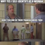 Woody Harassment | WHY YES I SELF-IDENTIFY AS A WOMAN; HUH? YOU ONE OF THEM TRANSGENDERS THEN; I WAS WONDERING HOW IT WAS GOING TO WORK | image tagged in woody harrelson | made w/ Imgflip meme maker