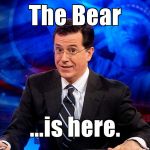colbert | The Bear; ...is here. | image tagged in colbert | made w/ Imgflip meme maker