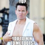 markw | YO? YOU TALKIN' TO ME,TOOTS? | image tagged in markw | made w/ Imgflip meme maker