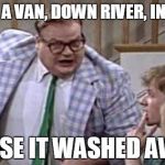 Chris Farley lives in a van down river now | I LIVE IN A VAN, DOWN RIVER, IN TEXAS... 'CAUSE IT WASHED AWAY! | image tagged in chris farley lives in a van down river now | made w/ Imgflip meme maker