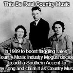 the real ogs of country music | This Be Real Country Music; In 1989 to boost flagging sales, Country Music Industry Moguls decided to add a Southern Accent  to any song and claim it as Country Music. | image tagged in the real ogs of country music | made w/ Imgflip meme maker