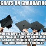 college graduation | CONGRATS ON GRADUATING. . . NOW YOU HAVE TO PAY FOR COLLEGE, FIND YOUR OWN PLACE, GET YOUR OWN CAR W/ INSURANCE, A JOB, AND ALL THE WONDERFUL RESPONSIBILITIES THAT COME WITH BEING A GROWN UP | image tagged in college graduation | made w/ Imgflip meme maker