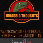 Jurassic Thoughts | IF THIS IS SUPPOSED TO BE A PARK; WHY ISN'T THERE DINOSAUR SIZED SWINGS AND SLIDES | image tagged in jurassic thoughts | made w/ Imgflip meme maker