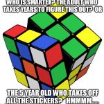 Rubik Cube | WHO IS SMARTER?
THE ADULT WHO TAKES YEARS TO FIGURE THIS OUT?  OR THE 5 YEAR OLD WHO TAKES OFF ALL THE STICKERS?   HMMMM..... | image tagged in rubik cube | made w/ Imgflip meme maker
