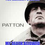 True Patton | MY TACTICS AND LEADERSHIP ALLOWED FOR GERMANY'S DEFEAT; MY DEATH ALLOWED HISTORY'S GREATEST LIE TO REMAIN FACT | image tagged in patton,truth,lies,wwii,germany,jews | made w/ Imgflip meme maker