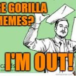 I'm out | MORE GORILLA MEMES? I'M OUT! | image tagged in i'm out | made w/ Imgflip meme maker