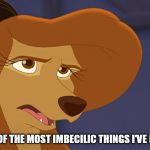 That's One Of The Most Imbecilic Things I've Ever Heard! | THAT'S ONE OF THE MOST IMBECILIC THINGS I'VE EVER HEARD! | image tagged in dixie bored,memes,disney,the fox and the hound 2,reba mcentire,dog | made w/ Imgflip meme maker
