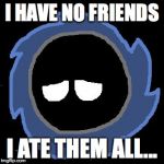 Sad Black Holeball has no more friends... neither do I. | I HAVE NO FRIENDS; I ATE THEM ALL... | image tagged in memes,funny,black holeball,black hole,polandball | made w/ Imgflip meme maker