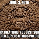 In the morning of June, 4, 2016. | JUNE, 3, 2016; CONGRATULATIONS, YOU JUST SURVIVED ANOTHER SUPERSTITIOUS PREDICTION. | image tagged in mayan calendar,superstition,maya,mayas,calendar,doom | made w/ Imgflip meme maker