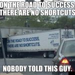 The road to success is paved with dumbasses. | ON THE ROAD TO SUCCESS, THERE ARE NO SHORTCUTS. NOBODY TOLD THIS GUY. | image tagged in road to success,funny meme,trucking,trucker | made w/ Imgflip meme maker