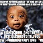 Surprised baby | THE LOOK YOU MAKE WHEN YOU FIND OUT JUST HOW MANY PEOPLE ADMIRED YOU IN JUNIOR HIGH; & HIGH SCHOOL  AND THEY ALL  JUST DECIDED TO TELL YOU NOW!  #UNKNOWN OPTIONS    *CHI* | image tagged in surprised baby | made w/ Imgflip meme maker