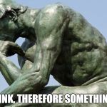 Rodin - The Thinker | I THINK, THEREFORE SOMETHING IS | image tagged in rodin - the thinker | made w/ Imgflip meme maker