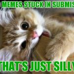Seems to be happening a lot.. Please feel free to post any of your memes that are stuck in the comments :) | GOOD MEMES STUCK IN SUBMISSION; THAT'S JUST SILLY | image tagged in that's just silly cat | made w/ Imgflip meme maker