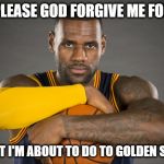 Lebron James in NBA Finals | PLEASE GOD FORGIVE ME FOR; WHAT I'M ABOUT TO DO TO GOLDEN STATE | image tagged in lebron james in nba finals | made w/ Imgflip meme maker