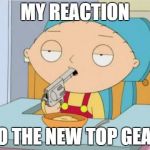 Stewie Griffin | MY REACTION; TO THE NEW TOP GEAR | image tagged in stewie griffin | made w/ Imgflip meme maker