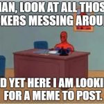 Spiderman Desk | MAN, LOOK AT ALL THOSE JOKERS MESSING AROUND; AND YET HERE I AM LOOKING FOR A MEME TO POST. | image tagged in spiderman desk | made w/ Imgflip meme maker