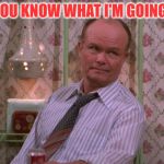 You Know Red Forman | "KITTY, YOU KNOW WHAT I'M GOING TO SAY" | image tagged in you know red forman | made w/ Imgflip meme maker