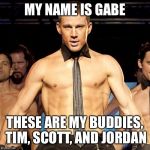Magic Mike XL | MY NAME IS GABE; THESE ARE MY BUDDIES, TIM, SCOTT, AND JORDAN | image tagged in magic mike xl | made w/ Imgflip meme maker