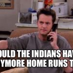 Chandler bing | COULD THE INDIANS HAVE HIT ANYMORE HOME RUNS TODAY? | image tagged in chandler bing | made w/ Imgflip meme maker