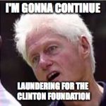 Bill Clinton | I'M GONNA CONTINUE; LAUNDERING FOR THE CLINTON FOUNDATION | image tagged in bill clinton | made w/ Imgflip meme maker