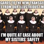 Whoops, did I say Emperor? I meant President.. | IN REGARDS TO THE NEW TRANSGENDER DECREE FROM OUR ILLUSTRIOUS EMPEROR; I'M QUITE AT EASE ABOUT MY SISTERS' SAFETY | image tagged in chuck nuns,memes,funny,chuck norris | made w/ Imgflip meme maker