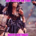Xena Angry | THIS SUPERHERO GOT NUTHIN ON YOU! HAPPY BIRTHDAY CINDY | image tagged in xena angry | made w/ Imgflip meme maker
