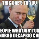 Vladimir Putin Cheers | THIS ONE'S TO YOU; PEOPLE WHO DON'T USE LEONARDO DECAPRIO CHEERS | image tagged in vladimir putin cheers,memes | made w/ Imgflip meme maker