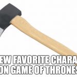 Axe | MY NEW FAVORITE CHARACTER ON GAME OF THRONES | image tagged in axe | made w/ Imgflip meme maker