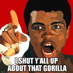 Muhammad Ali | I SHUT Y'ALL UP ABOUT THAT GORILLA | image tagged in muhammad ali | made w/ Imgflip meme maker