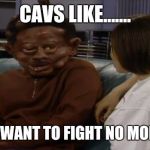 Martin Tommy Hearns | CAVS LIKE....... I DON'T WANT TO FIGHT NO MORE GINA | image tagged in martin tommy hearns | made w/ Imgflip meme maker
