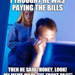 Imgflipper's wife | I THOUGHT HE WAS PAYING THE BILLS; THEN HE SAID "HONEY, LOOK! MY MEME MADE THE FRONT PAGE" | image tagged in memes,redditors wife,front page,nagging wife | made w/ Imgflip meme maker