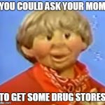 The new and fresh maymay of the century | YOU COULD ASK YOUR MOM; TO GET SOME DRUG STORES | image tagged in drug storesjpg | made w/ Imgflip meme maker