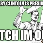 I'm out | HILLARY CLINTOLN IS PRESIDENT? B*TCH IM OUT | image tagged in i'm out | made w/ Imgflip meme maker