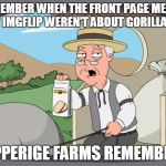 pepperige farms remembers | REMEMBER WHEN THE FRONT PAGE MEMES AT IMGFLIP WEREN'T ABOUT GORILLAS? PEPPERIGE FARMS REMEMBERS | image tagged in pepperige farms remembers | made w/ Imgflip meme maker
