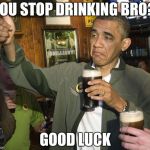 At least I am trying  | YOU STOP DRINKING BRO? GOOD LUCK | image tagged in obama drinking | made w/ Imgflip meme maker