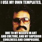 Giorgio Moroder cool mustache | I USE MY OWN TEMPLATES, DUE TO MY BELEIFS IN ART AND CULTURE, AND MY SUPERIOR COOLENESS AND COMPOSURE. | image tagged in giorgio moroder cool mustache | made w/ Imgflip meme maker