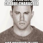 channing tatum | CHANNING TATUM IS GETTING INTO HIS CRABBE CHARACTER; NOT WINGING IT LIKE "JEFF" IN 22 JUMP STREET | image tagged in channing tatum | made w/ Imgflip meme maker