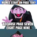 Bad Pun Count | EVER WONDER WHY YOUR MEMES START ON PAGE TEN? BECAUSE PAGE SEVEN EIGHT PAGE NINE | image tagged in bad pun count | made w/ Imgflip meme maker
