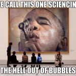 The science of bubbles | WE CALL THIS ONE SCIENCING; THE HELL OUT OF BUBBLES | image tagged in obama and science,memes | made w/ Imgflip meme maker